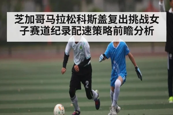 芝加哥马拉松科斯盖复出挑战女子赛道纪录配速策略前瞻分析