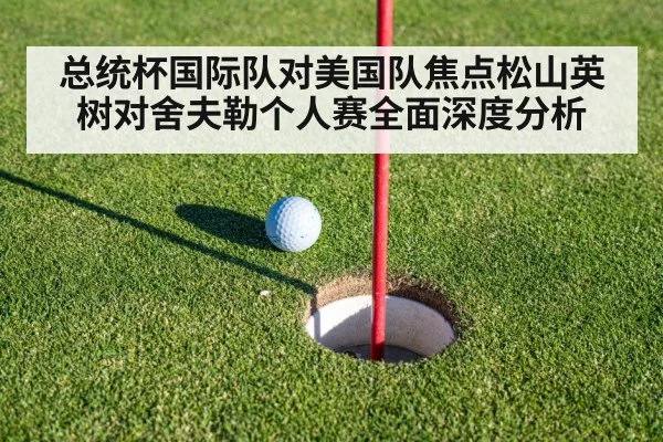 总统杯国际队对美国队焦点松山英树对舍夫勒个人赛全面深度分析