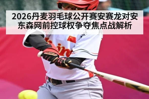2026丹麦羽毛球公开赛安赛龙对安东森网前控球权争夺焦点战解析